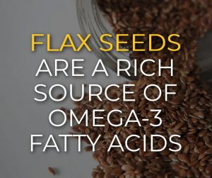 Flax Seeds are a rich source of Omega-3 fatty acids